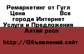 Ремаркетинг от Гугл › Цена ­ 5000-10000 - Все города Интернет » Услуги и Предложения   . Алтай респ.